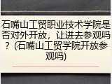 石嘴山工贸职业技术学院是否对外开放，让进去参观吗？(石嘴山工贸学院开放参观吗)