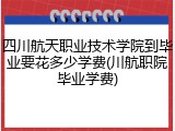 四川航天职业技术学院到毕业要花多少学费(川航职院毕业学费)