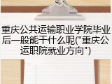 重庆公共运输职业学院毕业后一般能干什么呢("重庆公运职院就业方向")