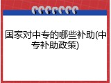 国家对中专的哪些补助(中专补助政策)