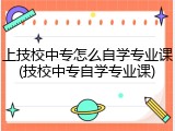 上技校中专怎么自学专业课(技校中专自学专业课)