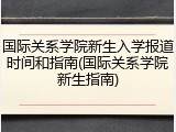 国际关系学院新生入学报道时间和指南(国际关系学院新生指南)