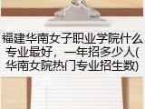 福建华南女子职业学院什么专业最好，一年招多少人(华南女院热门专业招生数)