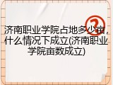 济南职业学院占地多少亩，什么情况下成立(济南职业学院亩数成立)
