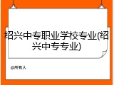 绍兴中专职业学校专业(绍兴中专专业)
