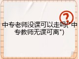 中专老师没课可以走吗("中专教师无课可离")