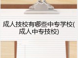 成人技校有哪些中专学校(成人中专技校)