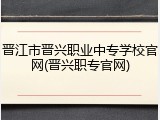 晋江市晋兴职业中专学校官网(晋兴职专官网)