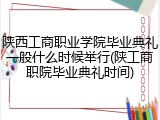 陕西工商职业学院毕业典礼一般什么时候举行(陕工商职院毕业典礼时间)