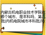 内蒙古机电职业技术学院在哪个城市，是本科吗，第几批(内机电院城市本科批次)