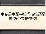 中专是中职学校吗技校还是技校(中专是技校)