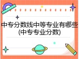 中专分数线中等专业有哪些(中专专业分数)