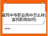 富民中专职业高中怎么样(富民职高如何)