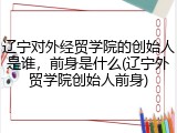 辽宁对外经贸学院的创始人是谁，前身是什么(辽宁外贸学院创始人前身)