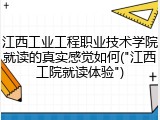 江西工业工程职业技术学院就读的真实感觉如何("江西工院就读体验")