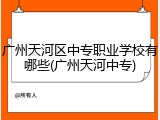 广州天河区中专职业学校有哪些(广州天河中专)