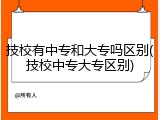 技校有中专和大专吗区别(技校中专大专区别)
