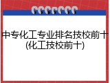 中专化工专业排名技校前十(化工技校前十)