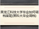 黑龙江科技大学毕业如何调档案呢(黑科大毕业调档)