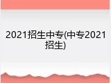 2021招生中专(中专2021招生)