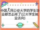 中国人民公安大学的学生毕业都怎么样了(公大学生就业去向)