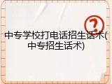 中专学校打电话招生话术(中专招生话术)