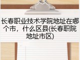 长春职业技术学院地址在哪个市，什么区县(长春职院地址市区)