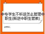 中专学生不听话怎么管理中职生(叛逆中职生管教)
