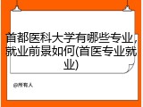 首都医科大学有哪些专业，就业前景如何(首医专业就业)