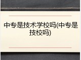 中专是技术学校吗(中专是技校吗)