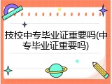 技校中专毕业证重要吗(中专毕业证重要吗)