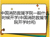 中国消防救援学院一般什么时候开学(中国消防救援学院开学时间)