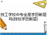 技工学校中专全是学历断层吗(技校学历断层)