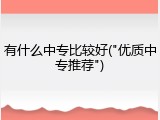 有什么中专比较好("优质中专推荐")