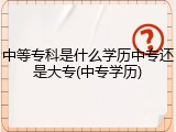 中等专科是什么学历中专还是大专(中专学历)