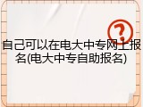自己可以在电大中专网上报名(电大中专自助报名)
