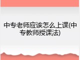 中专老师应该怎么上课(中专教师授课法)