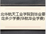 北华航天工业学院到毕业要花多少学费(华航毕业学费)