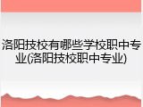 洛阳技校有哪些学校职中专业(洛阳技校职中专业)