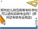 郑州幼儿师范高等专科学校可以进校后转专业吗？(郑州幼专转专业规定)