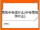 男孩中专读什么(中专男孩学什么)
