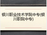 银川职业技术学院中专(银川职院中专)