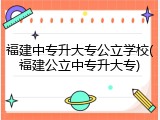 福建中专升大专公立学校(福建公立中专升大专)