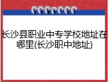 长沙县职业中专学校地址在哪里(长沙职中地址)