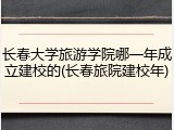 长春大学旅游学院哪一年成立建校的(长春旅院建校年)