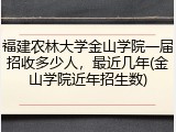 福建农林大学金山学院一届招收多少人，最近几年(金山学院近年招生数)