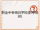 职业中专培训学校(职专培训)