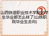 山西铁道职业技术学院的学生毕业都怎么样了(山铁职院毕业生去向)