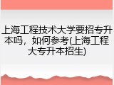 上海工程技术大学要招专升本吗，如何参考(上海工程大专升本招生)