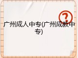 广州成人中专(广州成教中专)